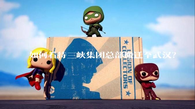如何看待三峡集团总部搬迁至武汉？
